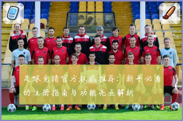 足球竞猜官方权威推荐:新手必看的注册指南与功能亮点解析