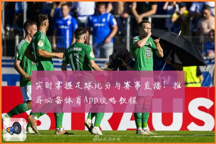 实时掌握足球比分与赛事直播!推荐必备体育App攻略教程