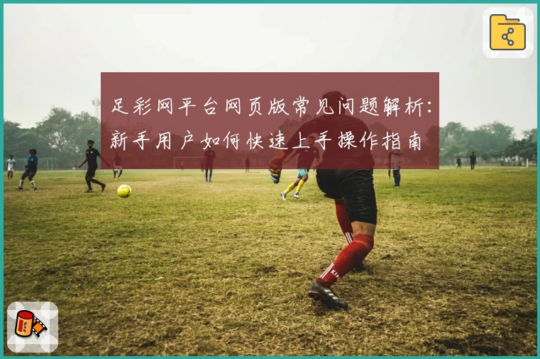 足彩网平台网页版常见问题解析：新手用户如何快速上手操作指南
