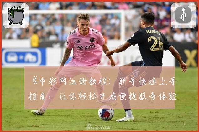《中彩网注册教程:新手快速上手指南,让你轻松开启便捷服务体验》