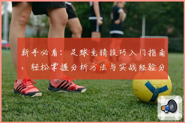新手必看：足球竞猜技巧入门指南，轻松掌握分析方法与实战经验分享