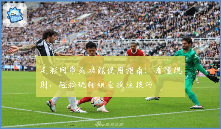 足彩网串关功能使用指南：看懂规则，轻松玩转组合投注技巧