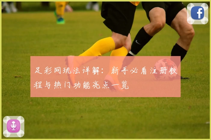 足彩网玩法详解：新手必看注册教程与热门功能亮点一览