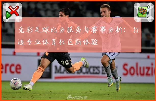 竞彩足球比分服务与赛事分析：打造专业体育社区新体验