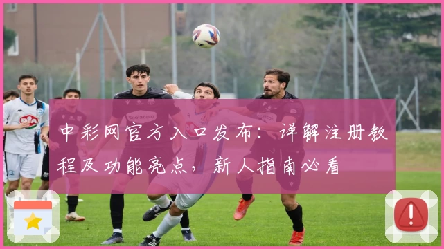 中彩网官方入口发布：详解注册教程及功能亮点，新人指南必看
