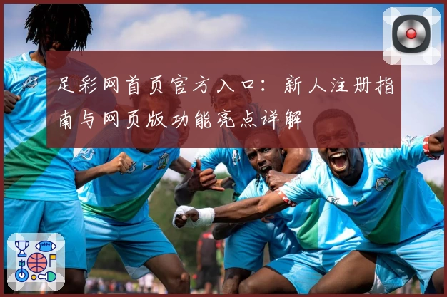 足彩网首页官方入口:新人注册指南与网页版功能亮点详解