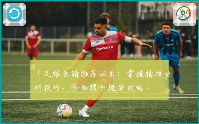 「足球竞猜推荐必看：掌握精准分析技巧，全面提升胜率攻略」