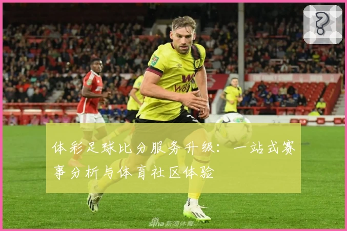 体彩足球比分服务升级：一站式赛事分析与体育社区体验