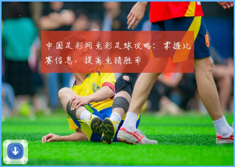 中国足彩网竞彩足球攻略:掌握比赛信息,提高竞猜胜率