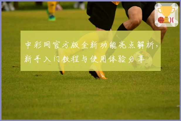 中彩网官方版全新功能亮点解析，新手入门教程与使用体验分享