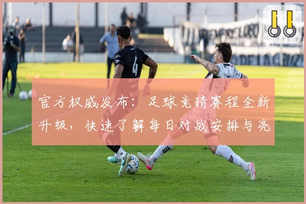 官方权威发布：足球竞猜赛程全新升级，快速了解每日对战安排与亮点解析