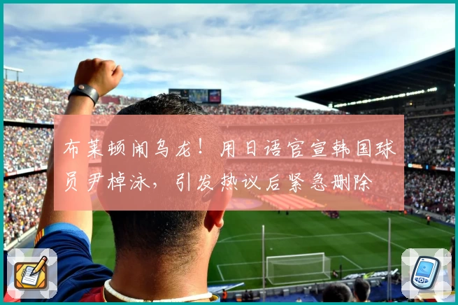 布莱顿闹乌龙！用日语官宣韩国球员尹棹泳，引发热议后紧急删除
