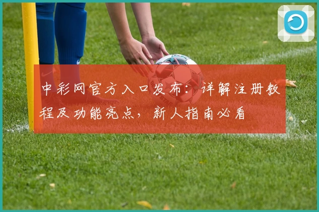 中彩网官方入口发布：详解注册教程及功能亮点，新人指南必看