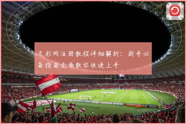 足彩网注册教程详细解析：新手必备指南全面教你快速上手