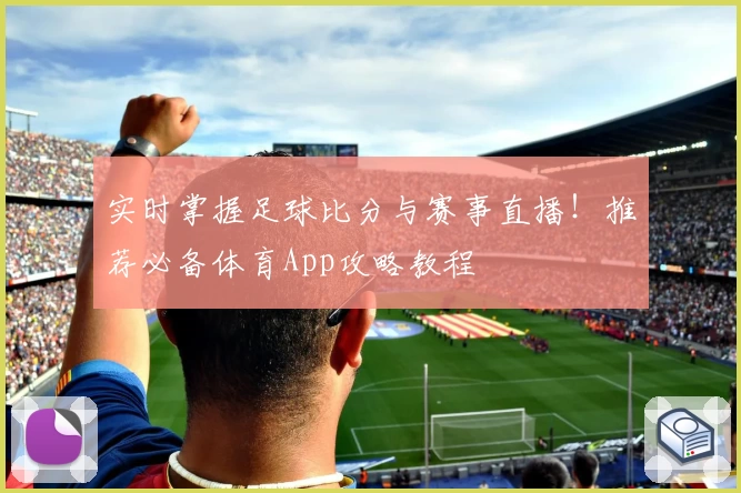 实时掌握足球比分与赛事直播！推荐必备体育App攻略教程