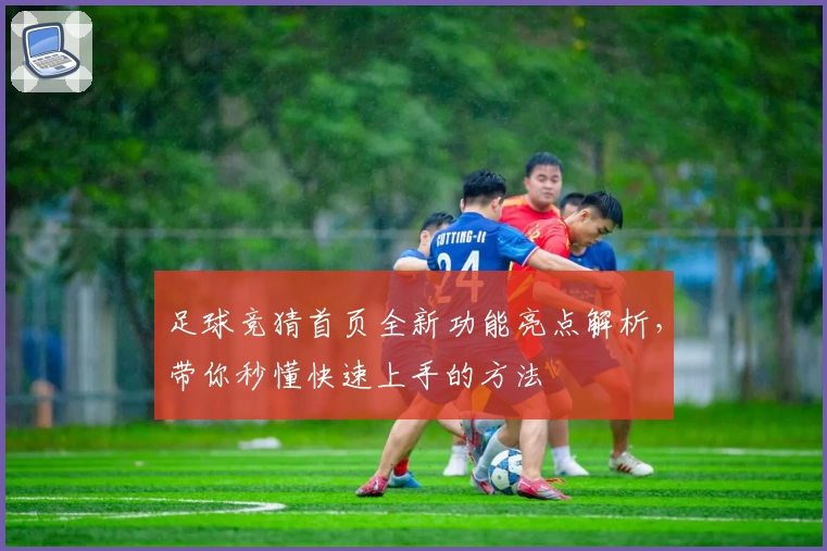 足球竞猜首页全新功能亮点解析，带你秒懂快速上手的方法