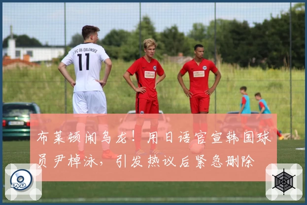 布莱顿闹乌龙!用日语官宣韩国球员尹棹泳,引发热议后紧急删除