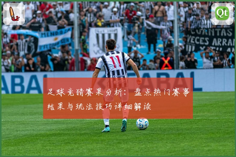 足球竞猜赛果分析:盘点热门赛事结果与玩法技巧详细解读
