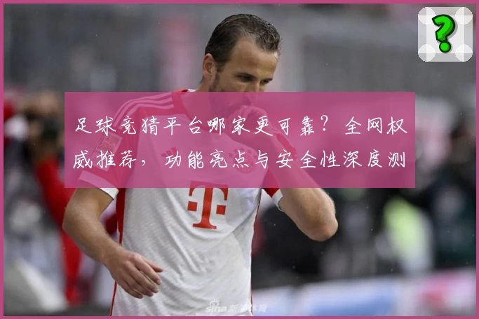 足球竞猜平台哪家更可靠？全网权威推荐，功能亮点与安全性深度测评