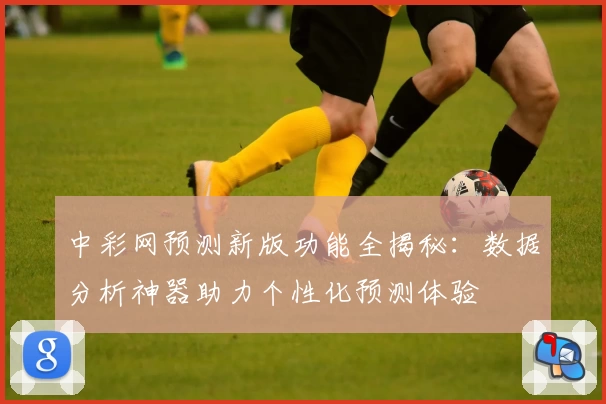 中彩网预测新版功能全揭秘：数据分析神器助力个性化预测体验