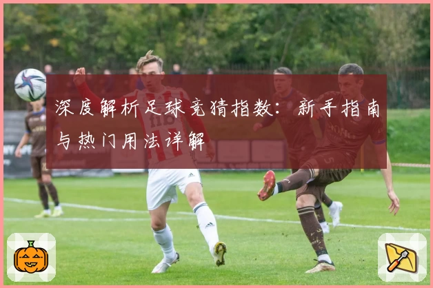 深度解析足球竞猜指数：新手指南与热门用法详解