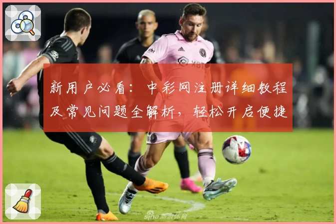 新用户必看：中彩网注册详细教程及常见问题全解析，轻松开启便捷服务体验！