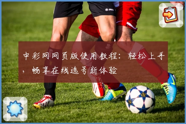 中彩网网页版使用教程：轻松上手，畅享在线选号新体验