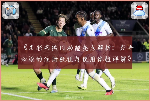 《足彩网热门功能亮点解析:新手必读的注册教程与使用体验详解》
