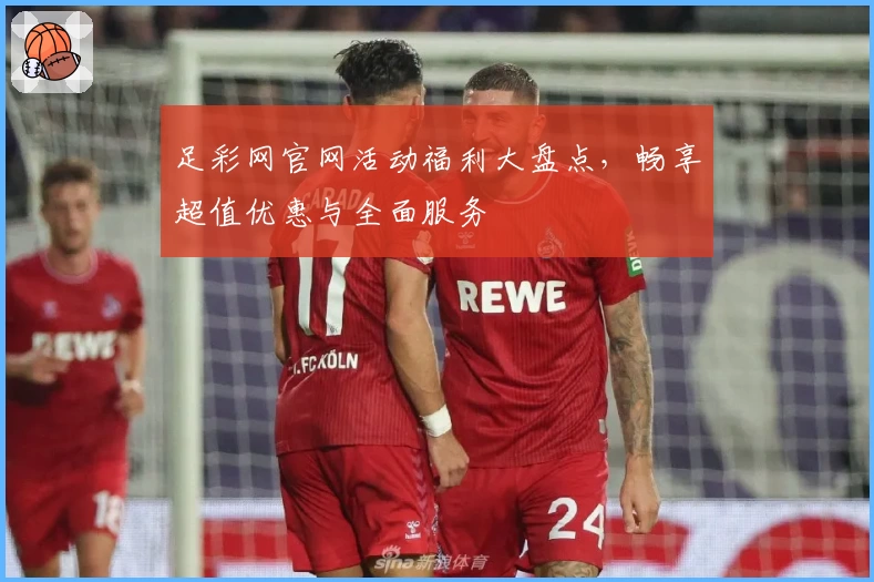 足彩网官网活动福利大盘点，畅享超值优惠与全面服务