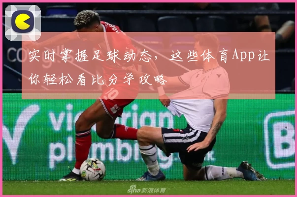 实时掌握足球动态，这些体育App让你轻松看比分学攻略