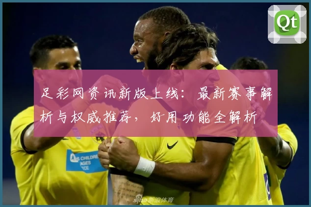 足彩网资讯新版上线：最新赛事解析与权威推荐，好用功能全解析