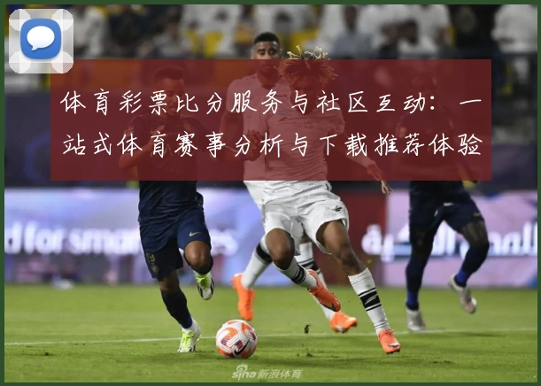 体育彩票比分服务与社区互动：一站式体育赛事分析与下载推荐体验