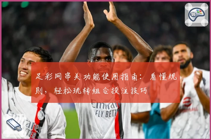 足彩网串关功能使用指南：看懂规则，轻松玩转组合投注技巧