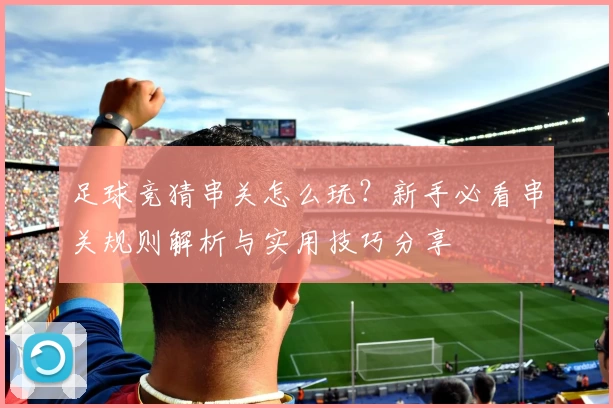 足球竞猜串关怎么玩？新手必看串关规则解析与实用技巧分享