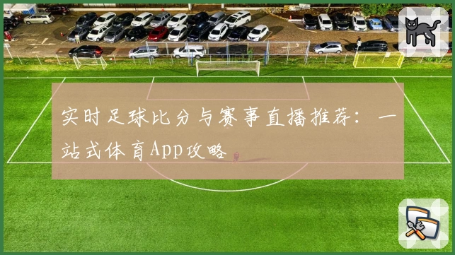 实时足球比分与赛事直播推荐：一站式体育App攻略