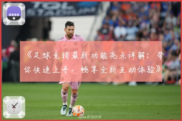 《足球竞猜最新功能亮点详解：带你快速上手，畅享全新互动体验》