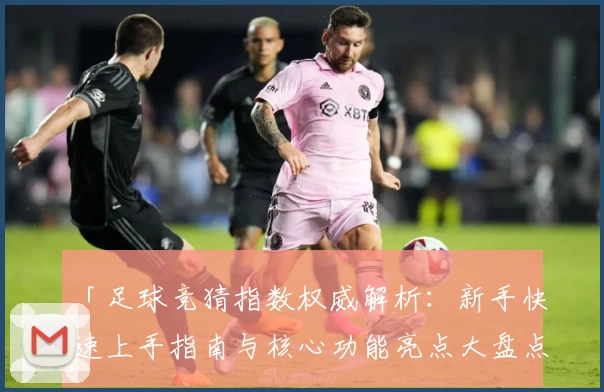 「足球竞猜指数权威解析：新手快速上手指南与核心功能亮点大盘点」