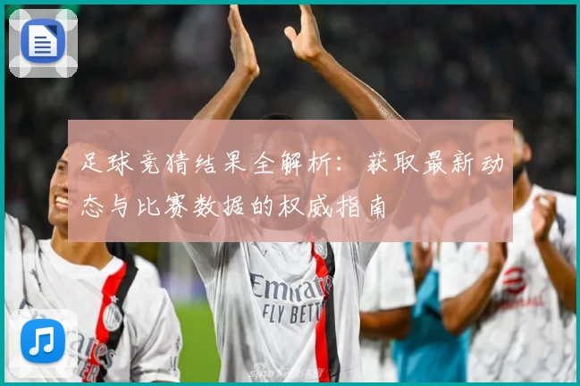足球竞猜结果全解析：获取最新动态与比赛数据的权威指南