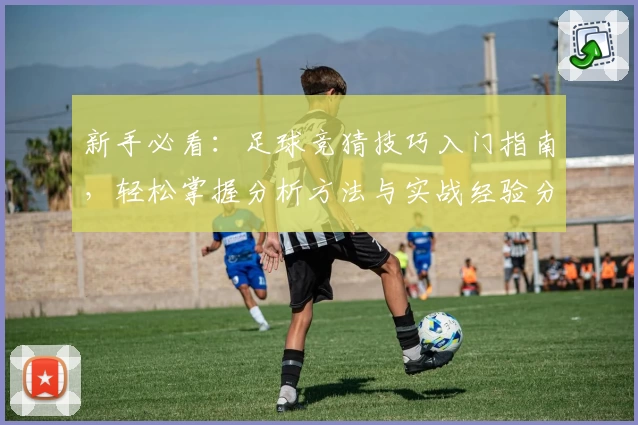 新手必看：足球竞猜技巧入门指南，轻松掌握分析方法与实战经验分享