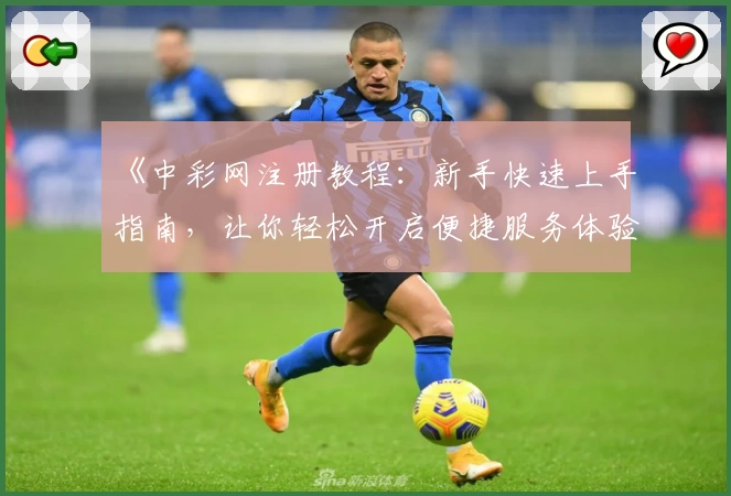 《中彩网注册教程:新手快速上手指南,让你轻松开启便捷服务体验》