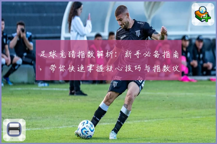 足球竞猜指数解析：新手必备指南，带你快速掌握核心技巧与指数攻略