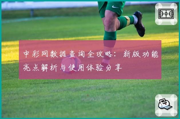 中彩网数据查询全攻略：新版功能亮点解析与使用体验分享