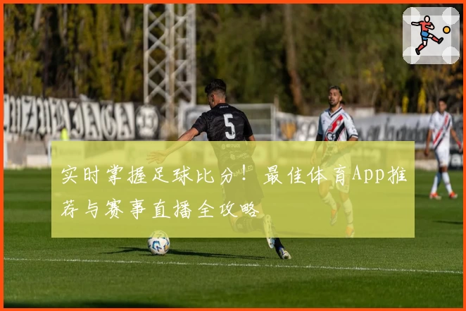 实时掌握足球比分！最佳体育App推荐与赛事直播全攻略