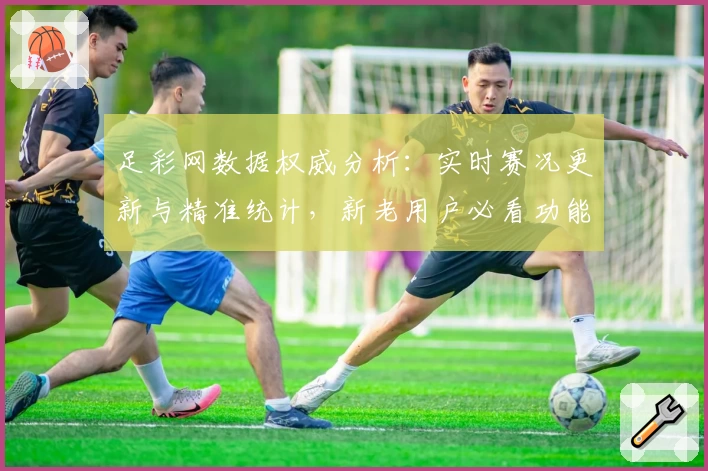 足彩网数据权威分析：实时赛况更新与精准统计，新老用户必看功能亮点解析