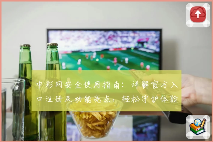 中彩网安全使用指南:详解官方入口注册及功能亮点,轻松守护体验安心