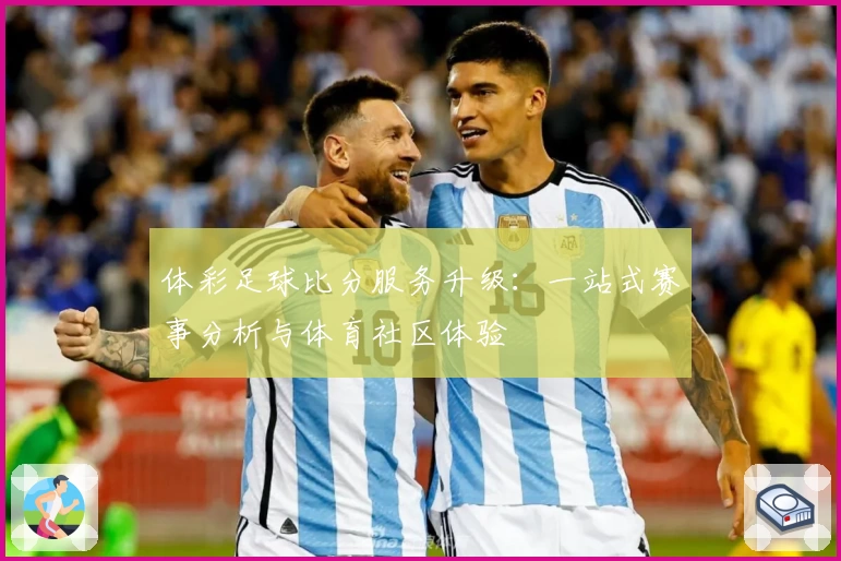 体彩足球比分服务升级：一站式赛事分析与体育社区体验