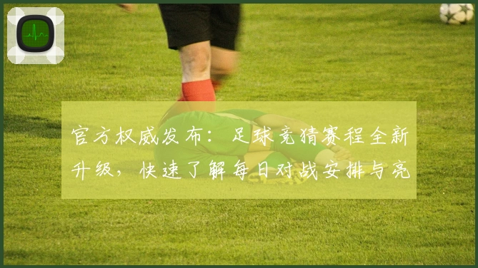 官方权威发布：足球竞猜赛程全新升级，快速了解每日对战安排与亮点解析