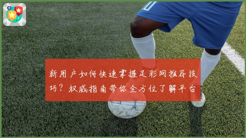 新用户如何快速掌握足彩网推荐技巧？权威指南带你全方位了解平台亮点