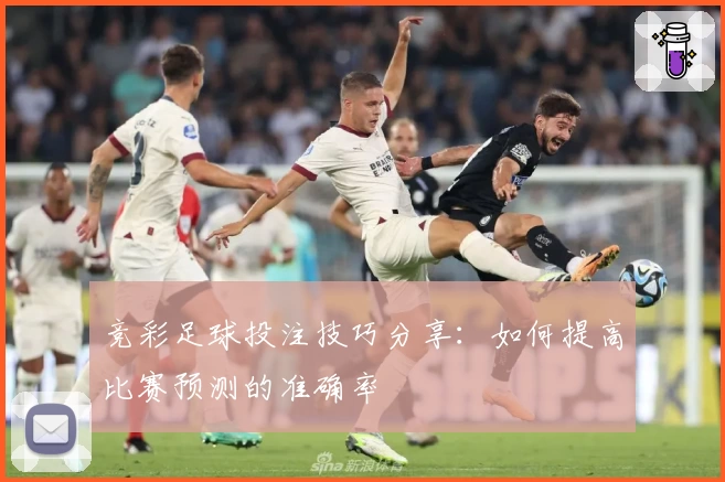 竞彩足球投注技巧分享：如何提高比赛预测的准确率