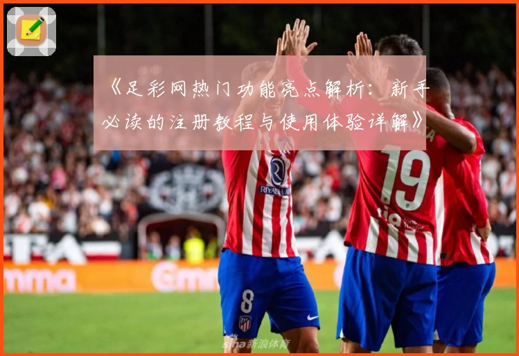 《足彩网热门功能亮点解析:新手必读的注册教程与使用体验详解》